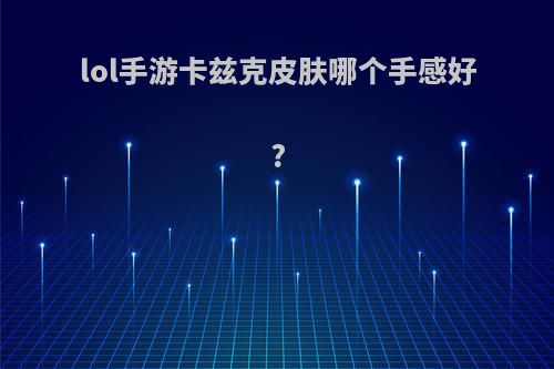 lol手游卡兹克皮肤哪个手感好?