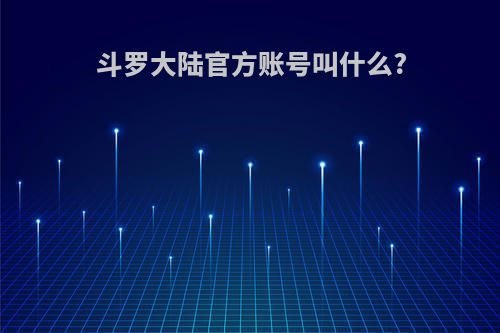 斗罗大陆官方账号叫什么?