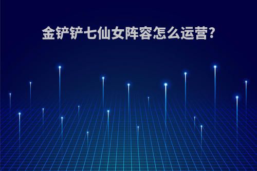 金铲铲七仙女阵容怎么运营?