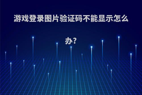 游戏登录图片验证码不能显示怎么办?