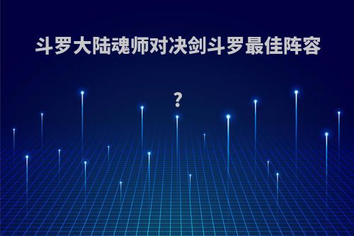 斗罗大陆魂师对决剑斗罗最佳阵容?