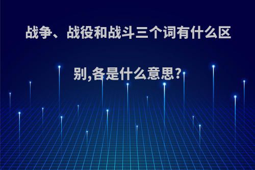 战争、战役和战斗三个词有什么区别,各是什么意思?