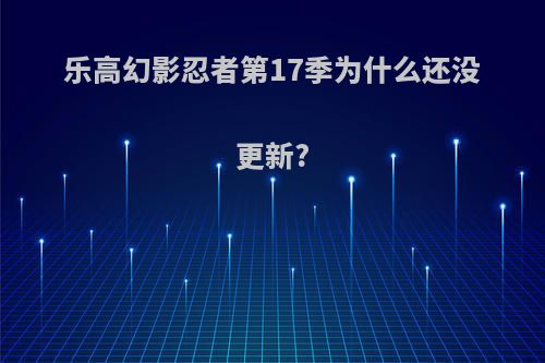 乐高幻影忍者第17季为什么还没更新?