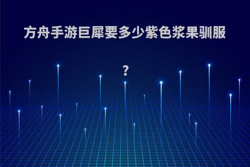 方舟手游巨犀要多少紫色浆果驯服?