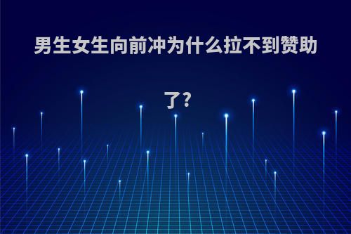 男生女生向前冲为什么拉不到赞助了?