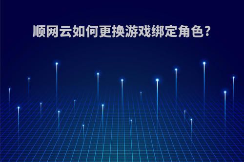 顺网云如何更换游戏绑定角色?