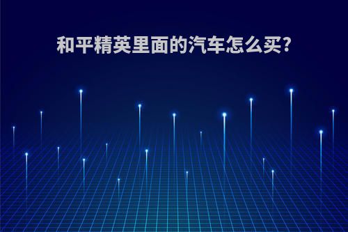 和平精英里面的汽车怎么买?