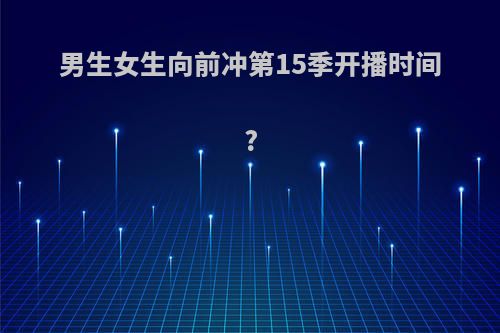 男生女生向前冲第15季开播时间?