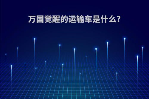 万国觉醒的运输车是什么?