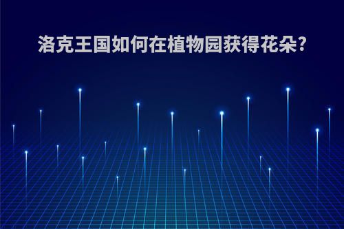 洛克王国如何在植物园获得花朵?