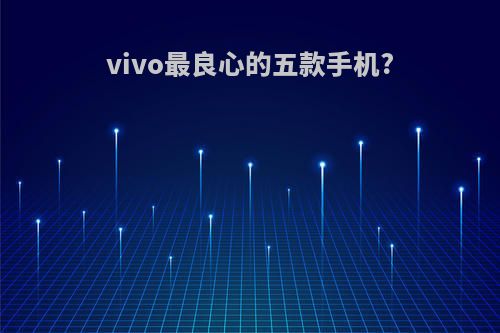 vivo最良心的五款手机?