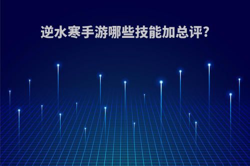 逆水寒手游哪些技能加总评?