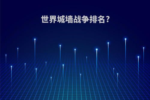 世界城墙战争排名?