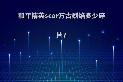 和平精英scar万古烈焰多少碎片?