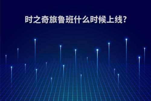 时之奇旅鲁班什么时候上线?