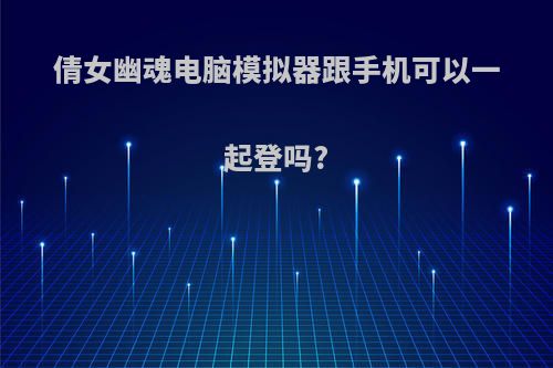 倩女幽魂电脑模拟器跟手机可以一起登吗?