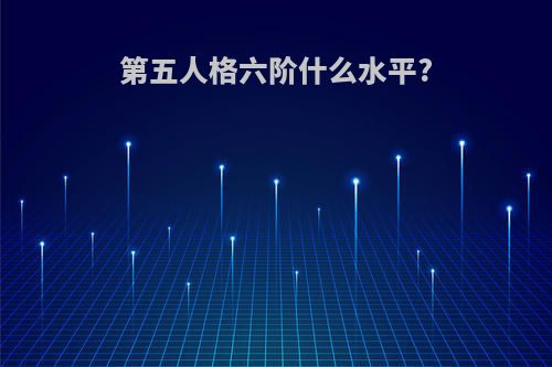 第五人格六阶什么水平?