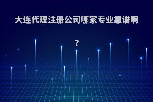 大连代理注册公司哪家专业靠谱啊?