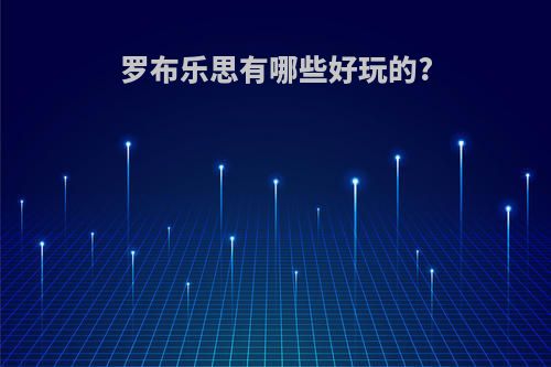 罗布乐思有哪些好玩的?