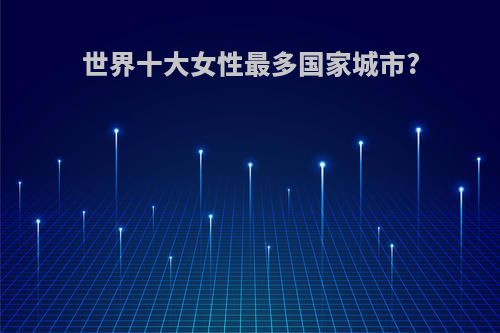 世界十大女性最多国家城市?