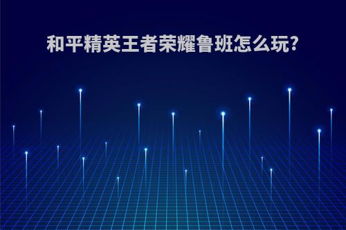 和平精英王者荣耀鲁班怎么玩?