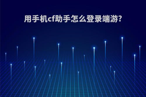 用手机cf助手怎么登录端游?