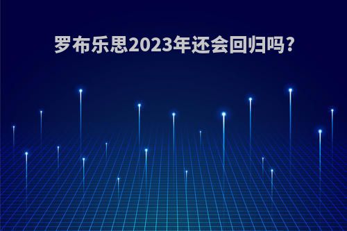 罗布乐思2023年还会回归吗?