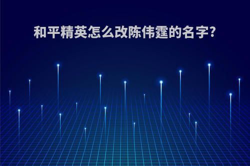 和平精英怎么改陈伟霆的名字?