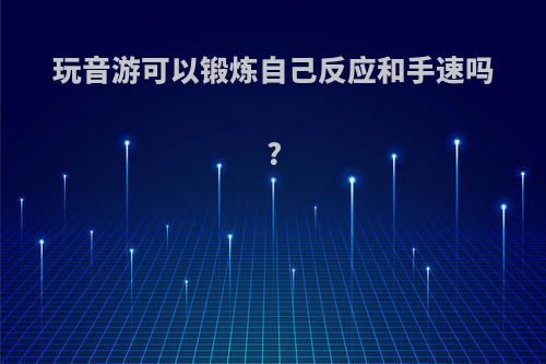 玩音游可以锻炼自己反应和手速吗?