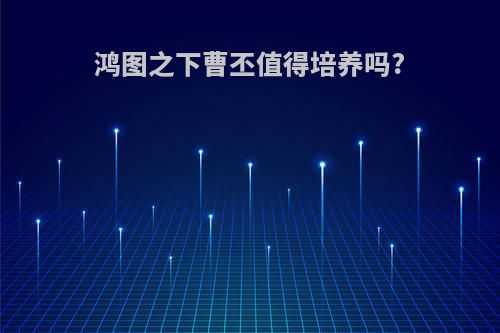 鸿图之下曹丕值得培养吗?