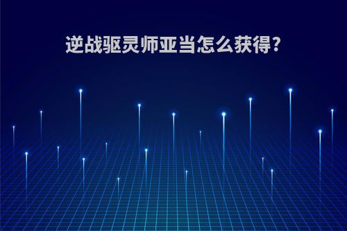 逆战驱灵师亚当怎么获得?