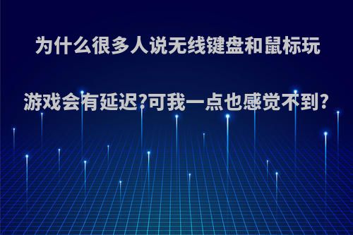为什么很多人说无线键盘和鼠标玩游戏会有延迟?可我一点也感觉不到?