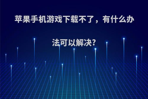 苹果手机游戏下载不了，有什么办法可以解决?