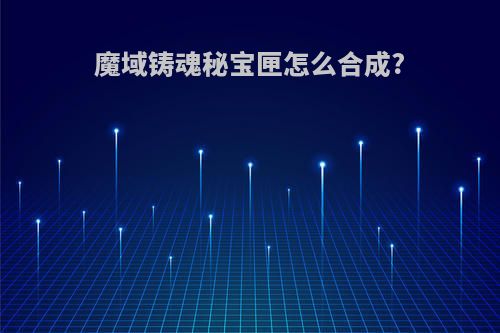 魔域铸魂秘宝匣怎么合成?