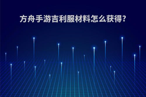 方舟手游吉利服材料怎么获得?