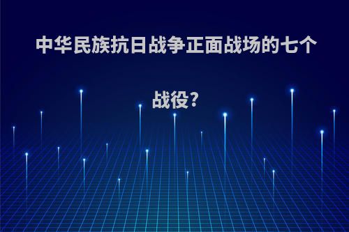 中华民族抗日战争正面战场的七个战役?