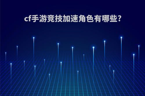 cf手游竞技加速角色有哪些?