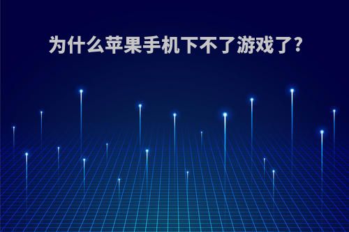 为什么苹果手机下不了游戏了?