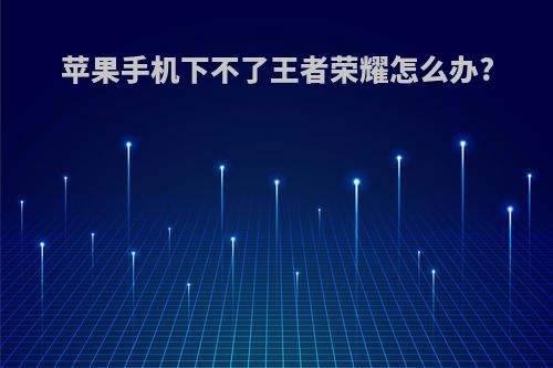 苹果手机下不了王者荣耀怎么办?