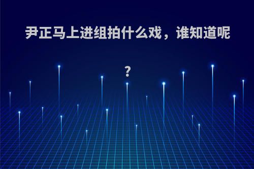 尹正马上进组拍什么戏，谁知道呢?