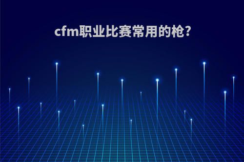 cfm职业比赛常用的枪?