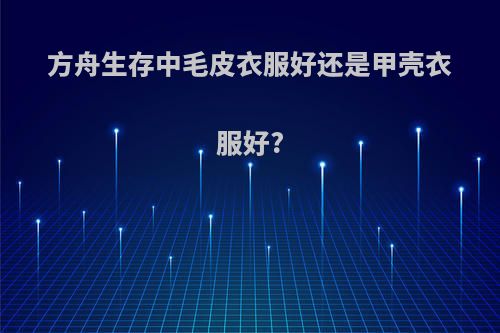 方舟生存中毛皮衣服好还是甲壳衣服好?