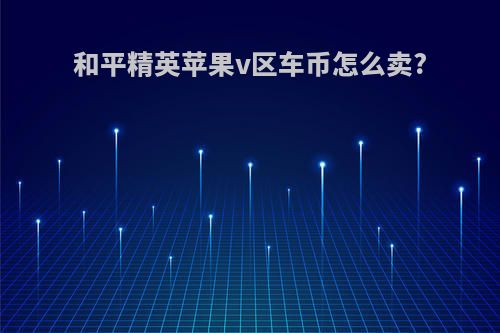 和平精英苹果v区车币怎么卖?