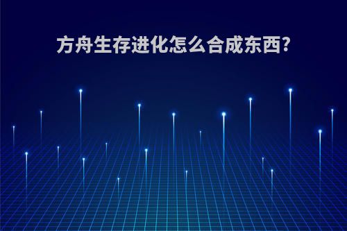方舟生存进化怎么合成东西?