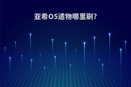 亚希O5遗物哪里刷?