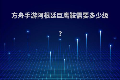 方舟手游阿根廷巨鹰鞍需要多少级?