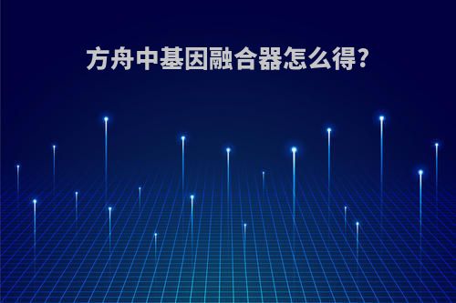 方舟中基因融合器怎么得?