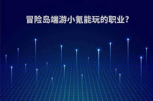 冒险岛端游小氪能玩的职业?