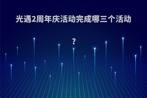光遇2周年庆活动完成哪三个活动?