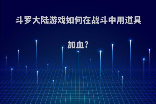 斗罗大陆游戏如何在战斗中用道具加血?